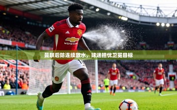 曼联后防连续放水，球迷担忧卫冕目标